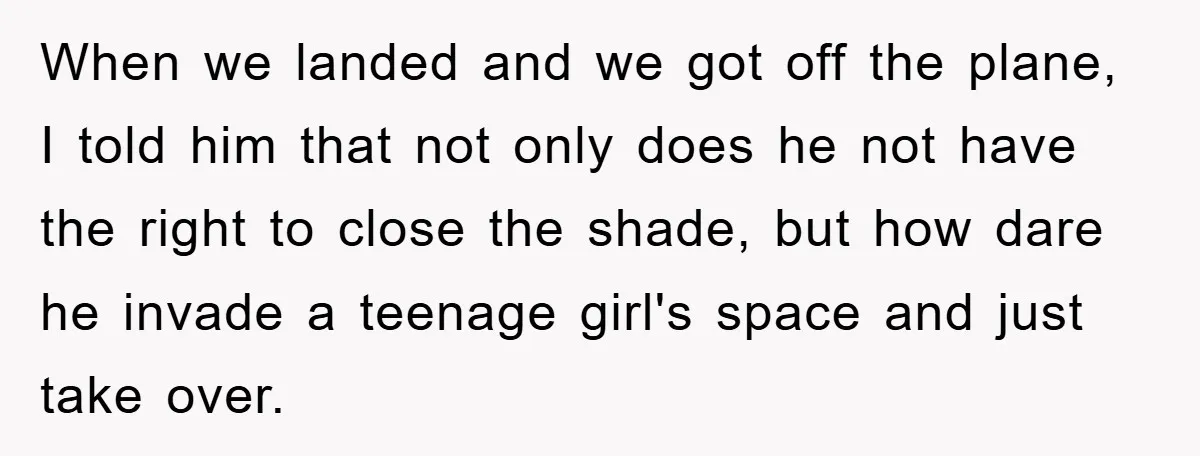 When we landed and we got off the plane, I told him that not only does he not have the right to close the shade, but how dare he invade...
