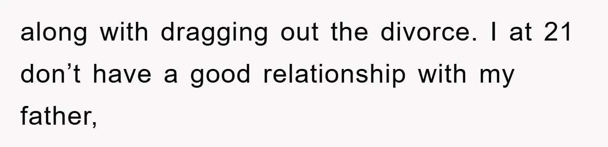 along with dragging out the divorce. I at 21 don’t have a good relationship with my father,