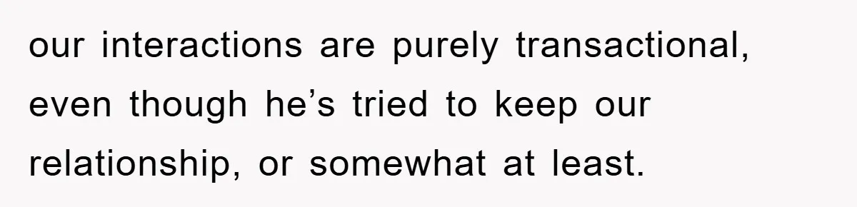 our interactions are purely transactional, even though he’s tried to keep our relationship, or somewhat at least.