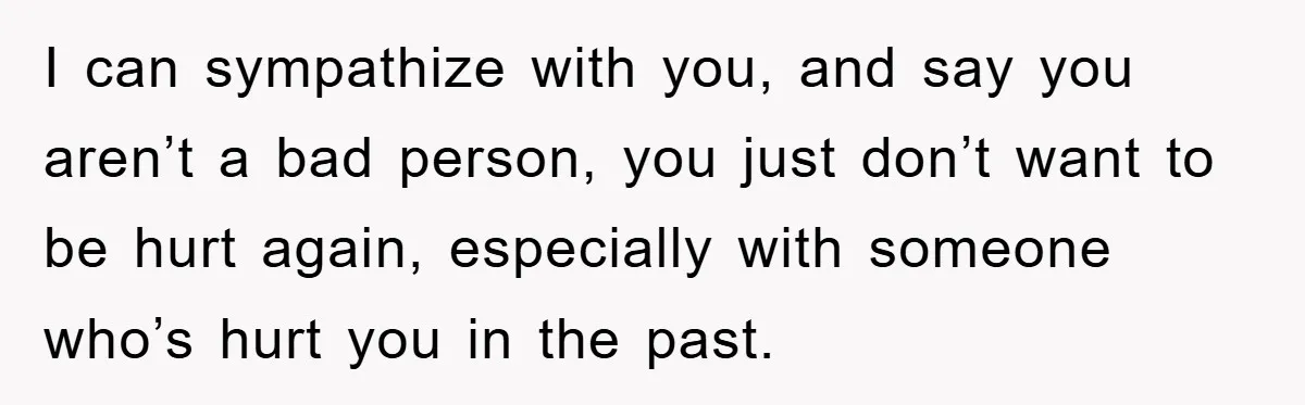 I can sympathize with you, and say you aren’t a bad person, you just don’t want to be hurt again, especially with someone who’s hurt you in the past.