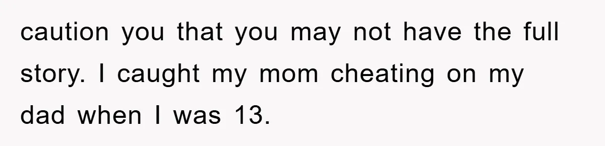 caution you that you may not have the full story. I caught my mom cheating on my dad when I was 13.