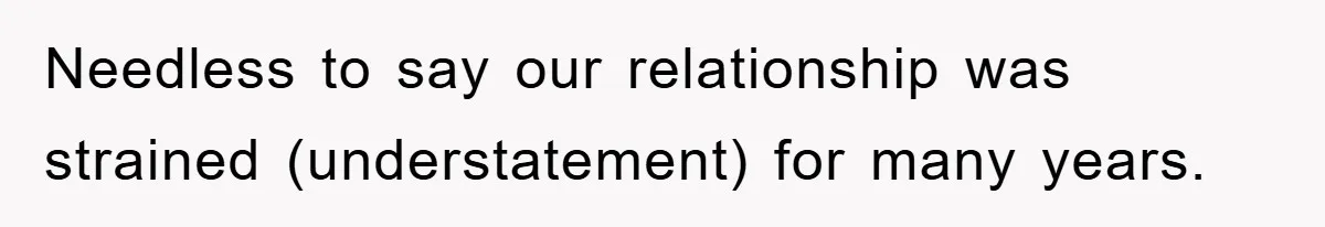 Needless to say our relationship was strained (understatement) for many years.