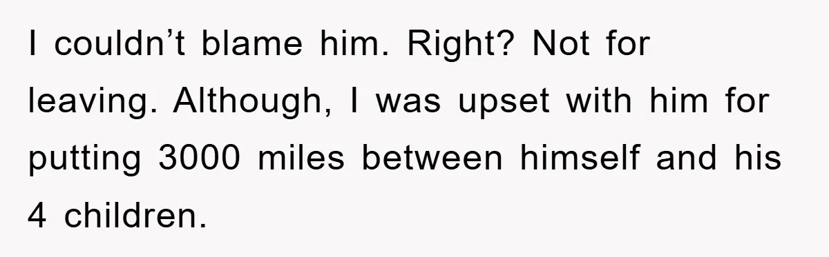 I couldn’t blame him. Right? Not for leaving. Although, I was upset with him for putting 3000 miles between himself and his 4 children.