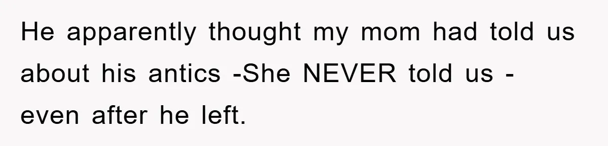 He apparently thought my mom had told us about his antics -She NEVER told us - even after he left.