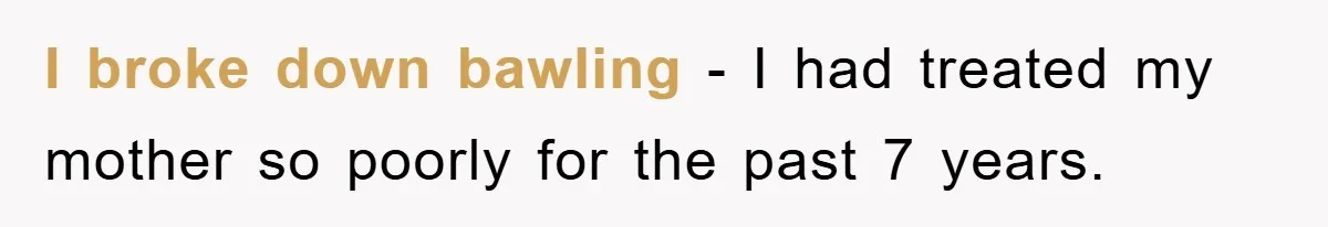 I broke down bawling - I had treated my mother so poorly for the past 7 years.
