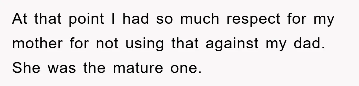 At that point I had so much respect for my mother for not using that against my dad. She was the mature one.