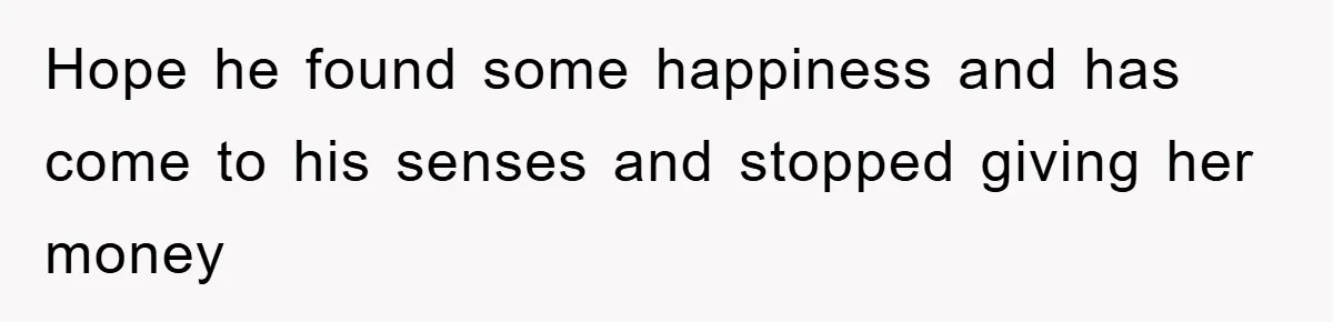 Hope he found some happiness and has come to his senses and stopped giving her money
