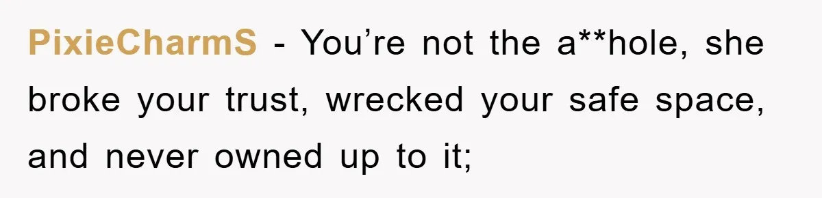 PixieCharmS − You’re not the a**hole, she broke your trust, wrecked your safe space, and never owned up to it;