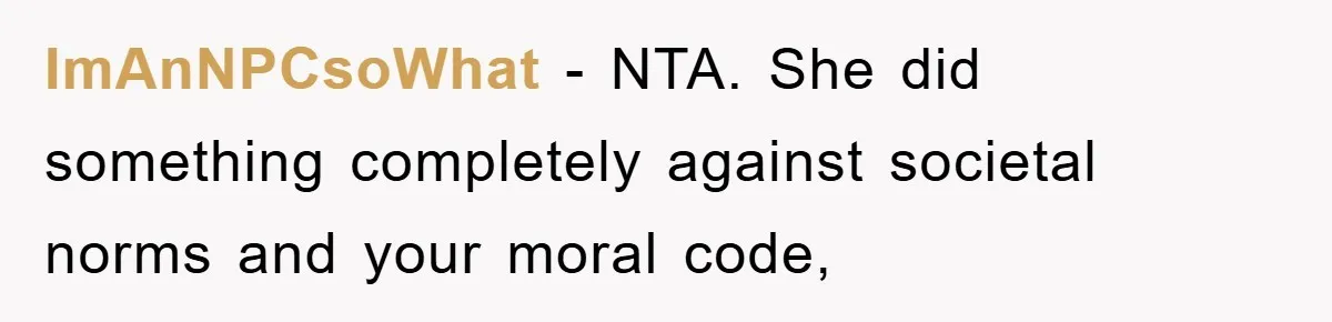 ImAnNPCsoWhat − NTA. She did something completely against societal norms and your moral code,