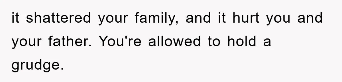it shattered your family, and it hurt you and your father. You're allowed to hold a grudge.