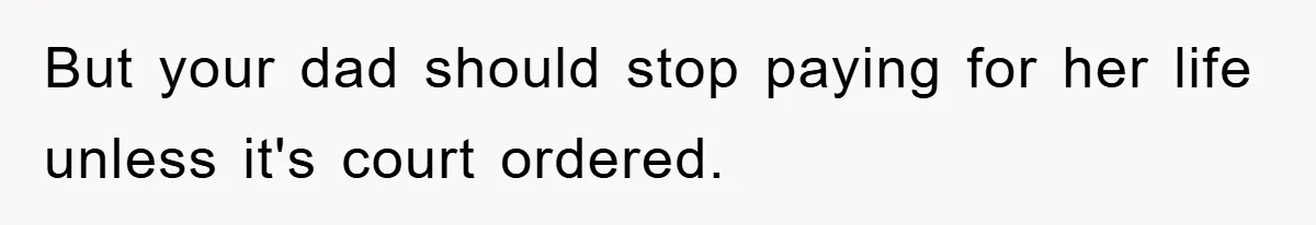 But your dad should stop paying for her life unless it's court ordered.