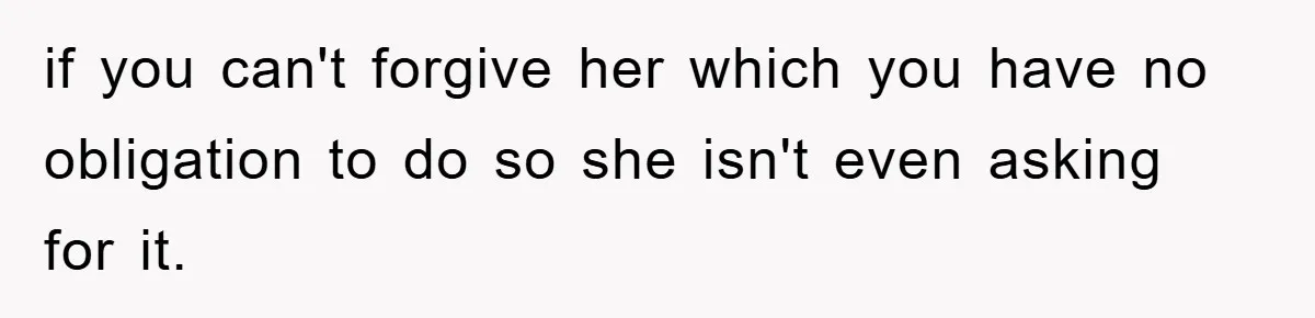 if you can't forgive her which you have no obligation to do so she isn't even asking for it.