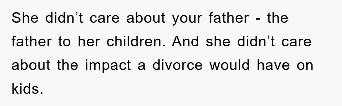 She didn’t care about your father - the father to her children. And she didn’t care about the impact a divorce would have on kids.