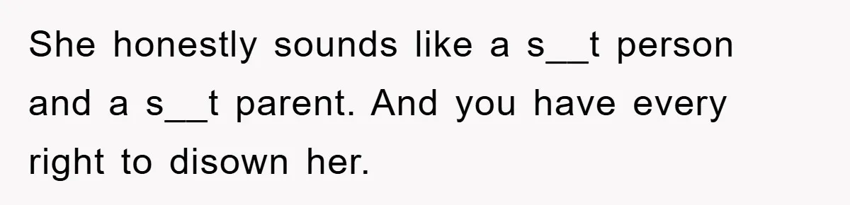 She honestly sounds like a s__t person and a s__t parent. And you have every right to disown her.