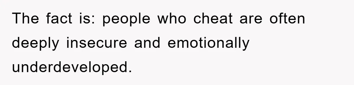 The fact is: people who cheat are often deeply insecure and emotionally underdeveloped.
