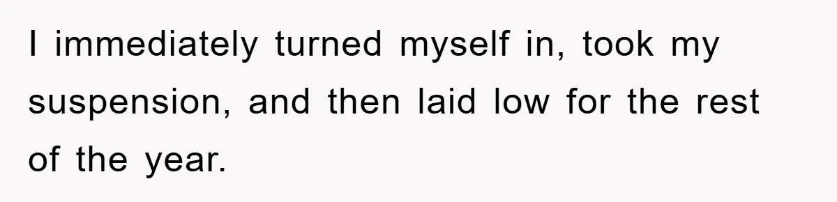 I immediately turned myself in, took my suspension, and then laid low for the rest of the year.