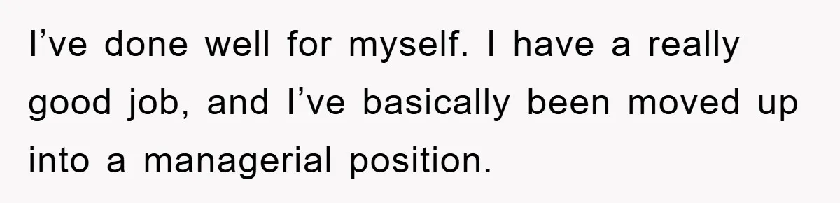 I’ve done well for myself. I have a really good job, and I’ve basically been moved up into a managerial position.