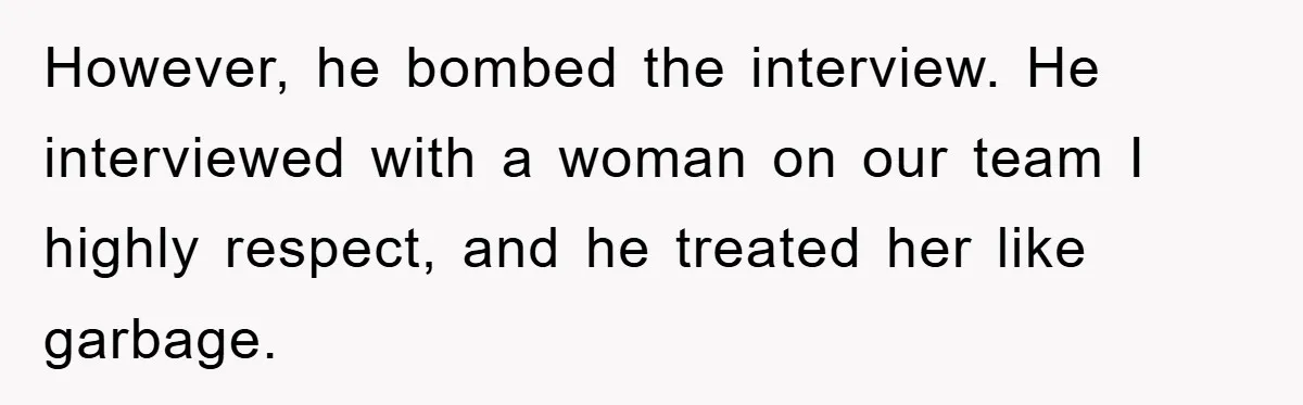 However, he bombed the interview. He interviewed with a woman on our team I highly respect, and he treated her like garbage.