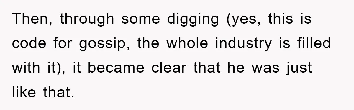Then, through some digging (yes, this is code for gossip, the whole industry is filled with it), it became clear that he was just like that.