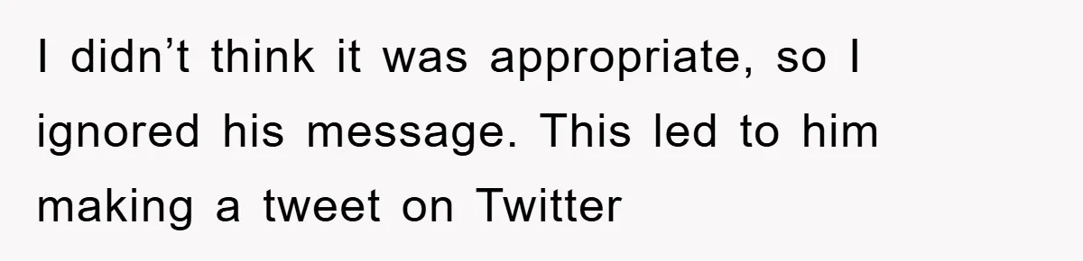 I didn’t think it was appropriate, so I ignored his message. This led to him making a tweet on Twitter