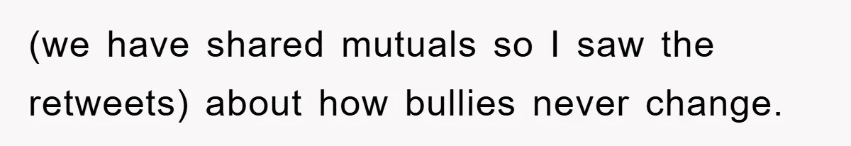 (we have shared mutuals so I saw the retweets) about how bullies never change.