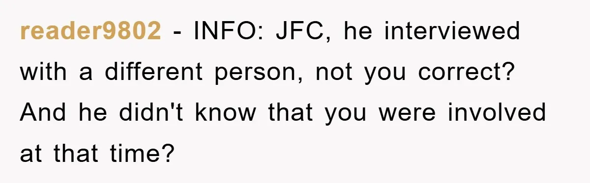 reader9802 − INFO: JFC, he interviewed with a different person, not you correct? And he didn't know that you were involved at that time?