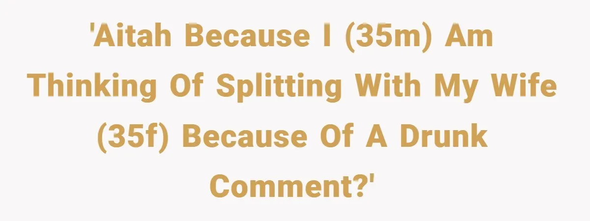 'AITAH because I (35m) am thinking of splitting with my wife (35f) because of a drunk comment?'