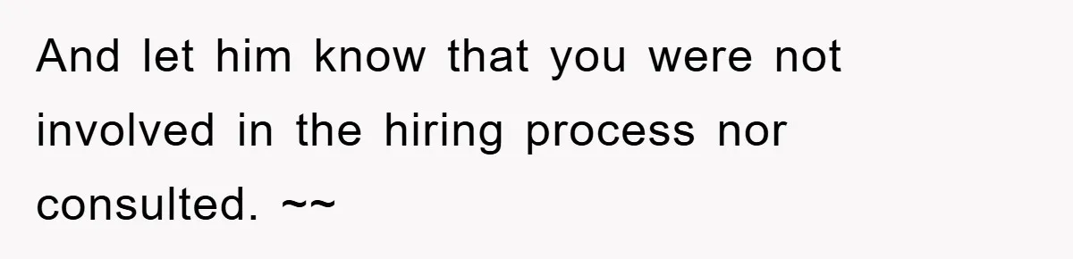 And let him know that you were not involved in the hiring process nor consulted. ~~
