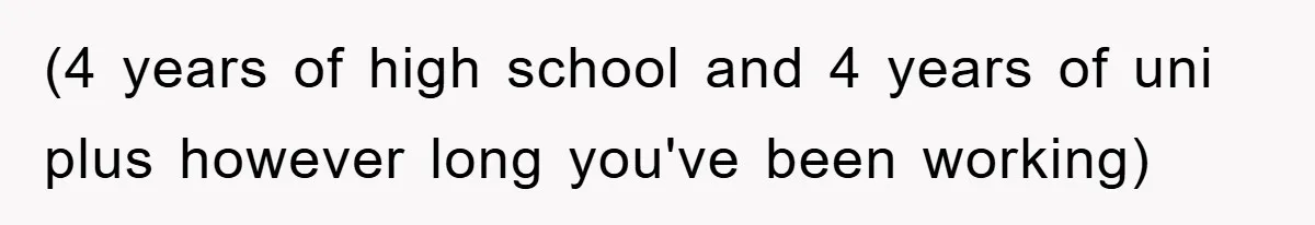 (4 years of high school and 4 years of uni plus however long you've been working)