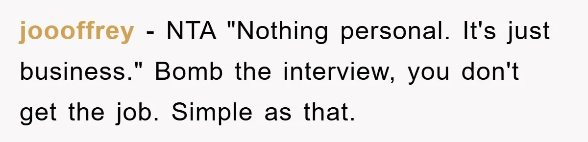 joooffrey − NTA "Nothing personal. It's just business." Bomb the interview, you don't get the job. Simple as that.