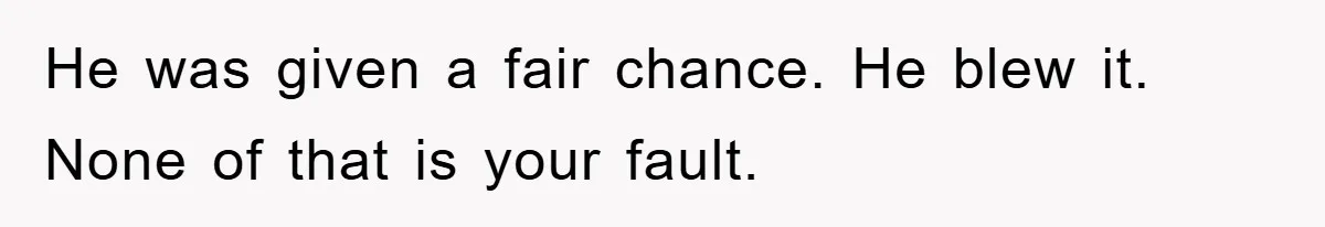 He was given a fair chance. He blew it. None of that is your fault.