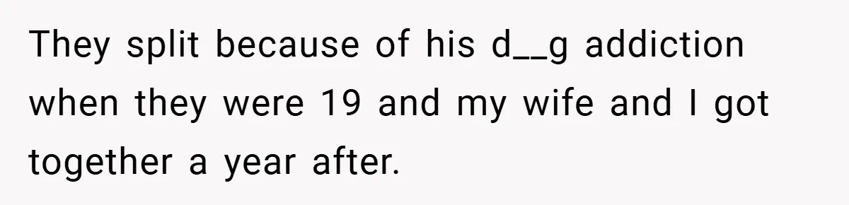 They split because of his d__g addiction when they were 19 and my wife and I got together a year after.