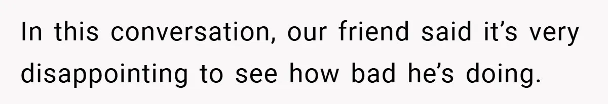 In this conversation, our friend said it’s very disappointing to see how bad he’s doing.