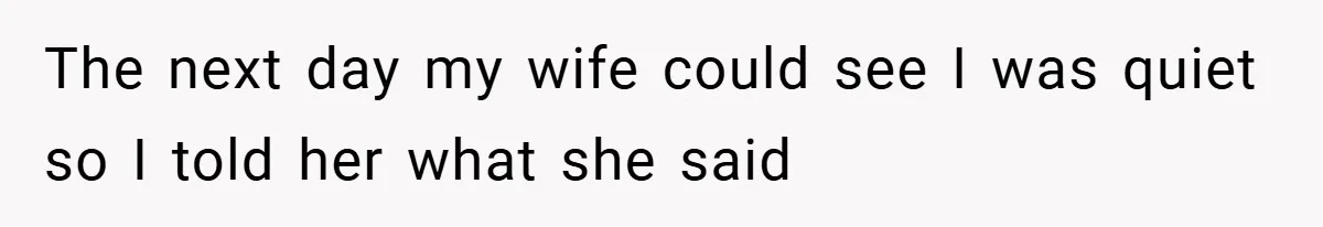 The next day my wife could see I was quiet so I told her what she said