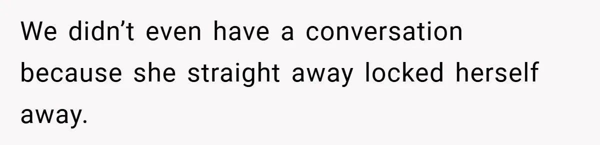We didn’t even have a conversation because she straight away locked herself away.
