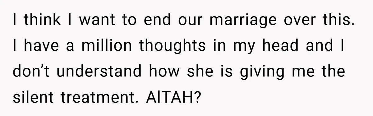 I think I want to end our marriage over this. I have a million thoughts in my head and I don’t understand how she is giving me the silent treatment....