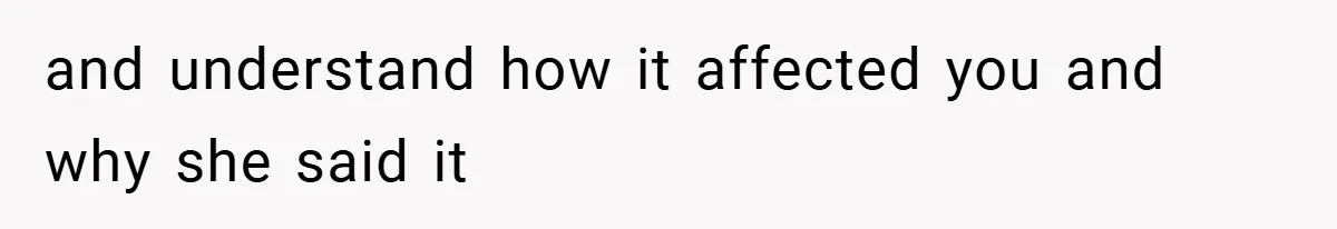 and understand how it affected you and why she said it