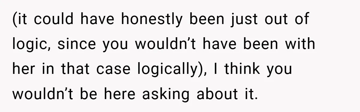 (it could have honestly been just out of logic, since you wouldn’t have been with her in that case logically), I think you wouldn’t be here asking about it.