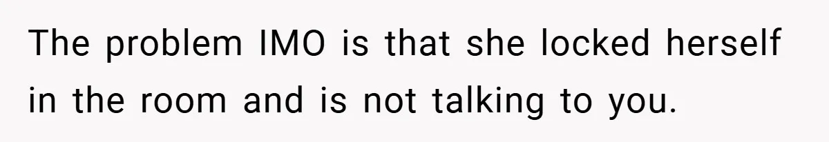 The problem IMO is that she locked herself in the room and is not talking to you.