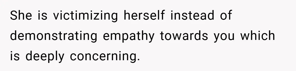 She is victimizing herself instead of demonstrating empathy towards you which is deeply concerning.