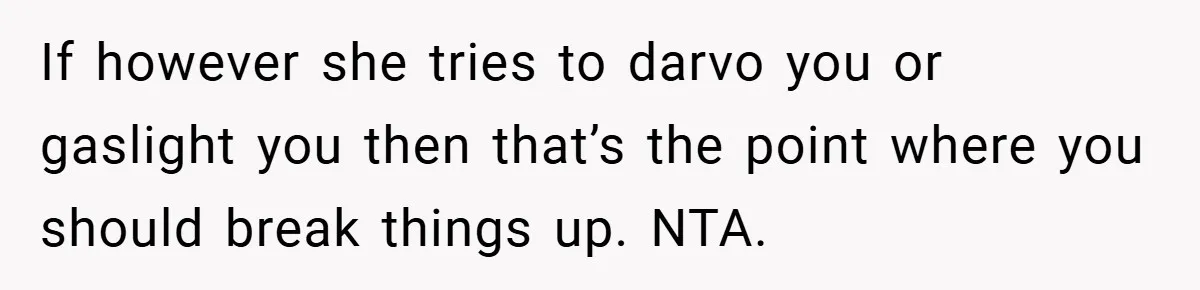 If however she tries to darvo you or gaslight you then that’s the point where you should break things up. NTA.