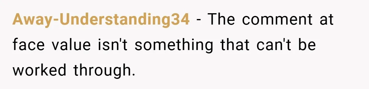 Away-Understanding34 − The comment at face value isn't something that can't be worked through.