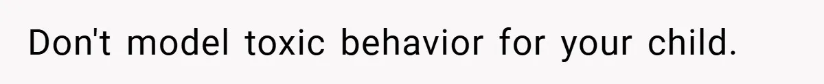 Don't model toxic behavior for your child.