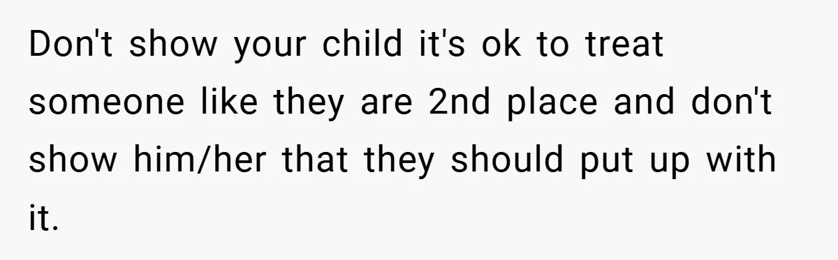 Don't show your child it's ok to treat someone like they are 2nd place and don't show him/her that they should put up with it.
