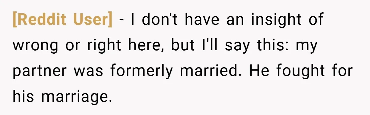 [Reddit User] − I don't have an insight of wrong or right here, but I'll say this: my partner was formerly married. He fought for his marriage.