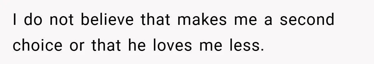 I do not believe that makes me a second choice or that he loves me less.