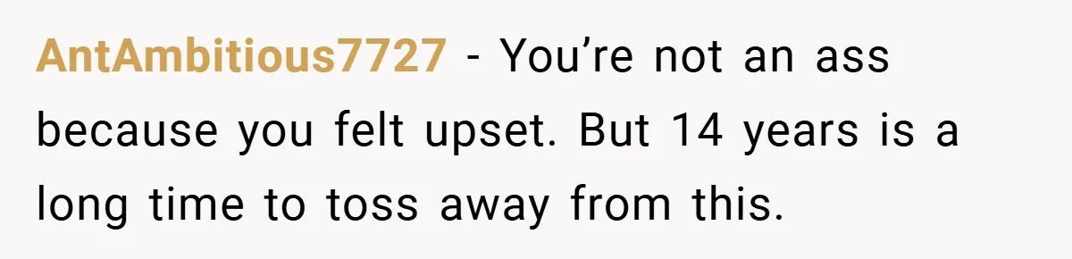 AntAmbitious7727 − You’re not an ass because you felt upset. But 14 years is a long time to toss away from this.