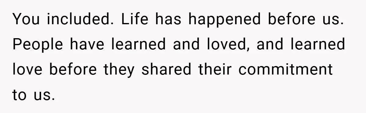 You included. Life has happened before us. People have learned and loved, and learned love before they shared their commitment to us.