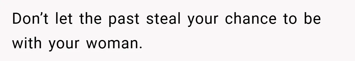 Don’t let the past steal your chance to be with your woman.
