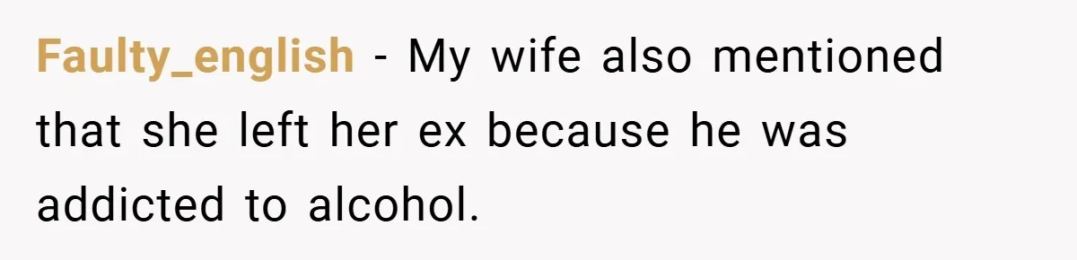 Faulty_english − My wife also mentioned that she left her ex because he was addicted to alcohol.